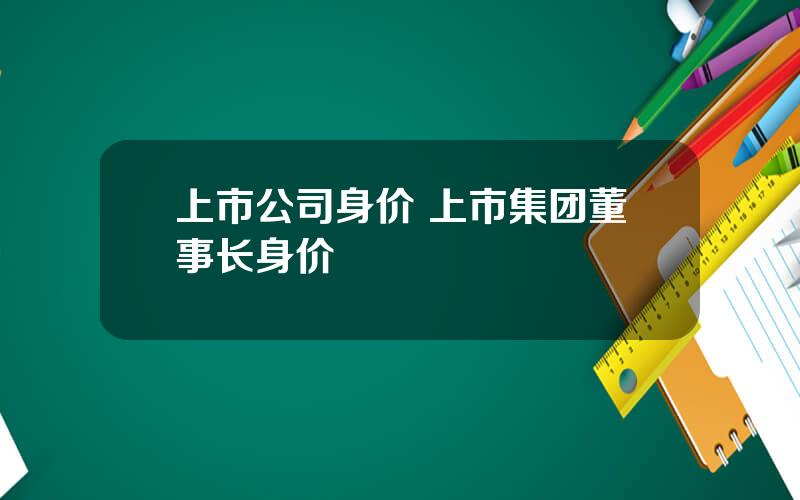 上市公司身价 上市集团董事长身价